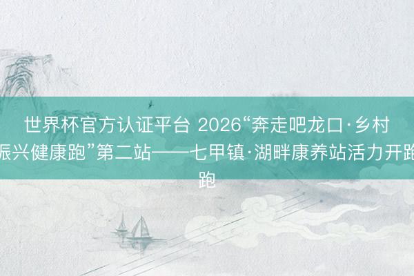 世界杯官方认证平台 2026“奔走吧龙口·乡村振兴健康跑”第二站——七甲镇·湖畔康养站活力开跑