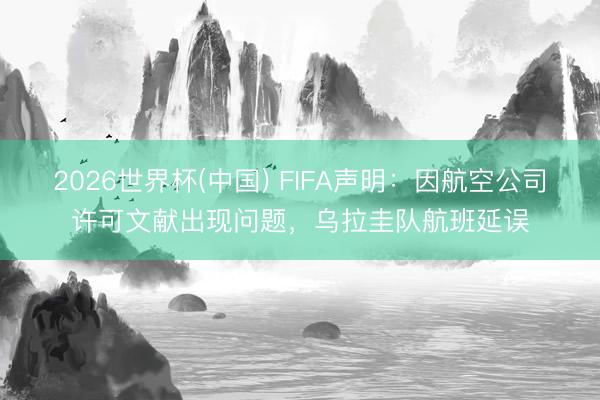 2026世界杯(中国) FIFA声明:因航空公司许可文献出现问题,乌拉圭队航班延误