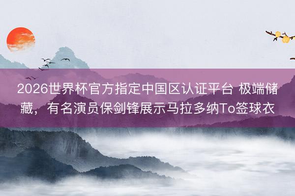 2026世界杯官方指定中国区认证平台 极端储藏,有名演员保剑锋展示马拉多纳To签球衣