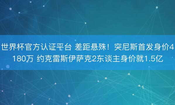 世界杯官方认证平台 差距悬殊!突尼斯首发身价4180万 约克雷斯伊萨克2东谈主身价就1.5亿