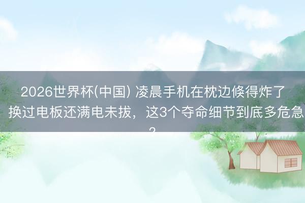 2026世界杯(中国) 凌晨手机在枕边倏得炸了!换过电板还满电未拔,这3个夺命细节到底多危急?