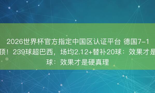2026世界杯官方指定中国区认证平台 德国7-1狂胜登顶!239球超巴西,场均2.12+替补20球:效果才是硬真理