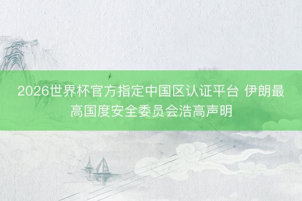 2026世界杯官方指定中国区认证平台 伊朗最高国度安全委员会浩高声明