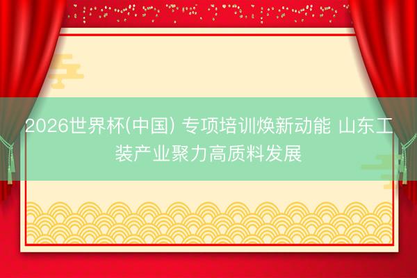 2026世界杯(中国) 专项培训焕新动能 山东工装产业聚力高质料发展