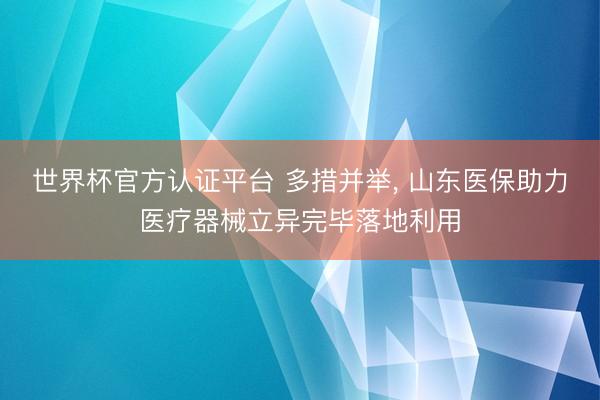 世界杯官方认证平台 多措并举, 山东医保助力医疗器械立异完毕落地利用