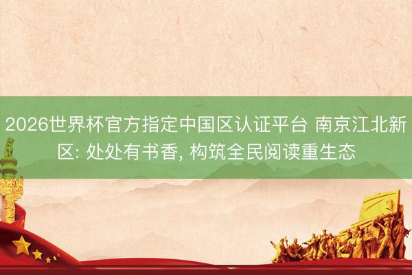 2026世界杯官方指定中国区认证平台 南京江北新区: 处处有书香, 构筑全民阅读重生态