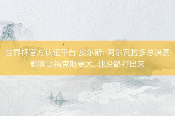 世界杯官方认证平台 皮尔斯: 阿尔瓦拉多总决赛影响比福克斯更大, 他沿路打出来