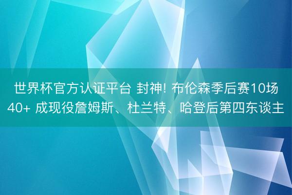 世界杯官方认证平台 封神! 布伦森季后赛10场40+ 成现役詹姆斯、杜兰特、哈登后第四东谈主