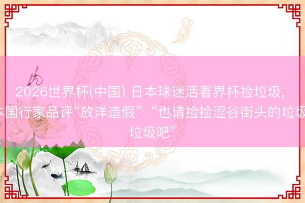 2026世界杯(中国) 日本球迷活着界杯捡垃圾, 被本国行家品评“放洋造假”: “也请捡捡涩谷街头的垃圾吧”