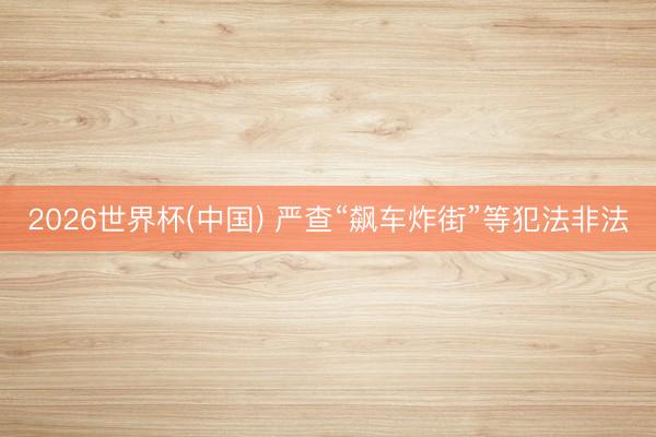 2026世界杯(中国) 严查“飙车炸街”等犯法非法
