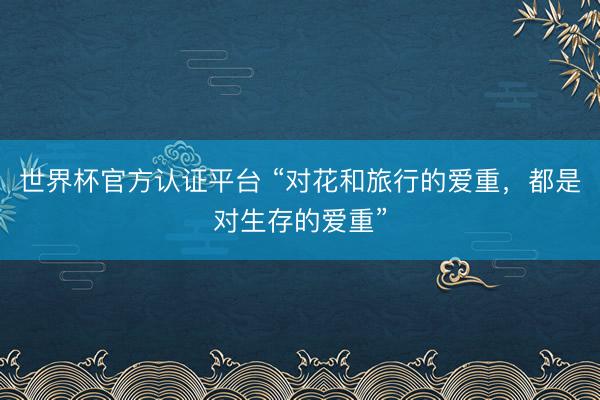 世界杯官方认证平台 “对花和旅行的爱重,都是对生存的爱重”
