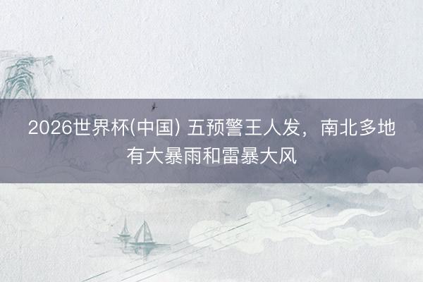 2026世界杯(中国) 五预警王人发,南北多地有大暴雨和雷暴大风