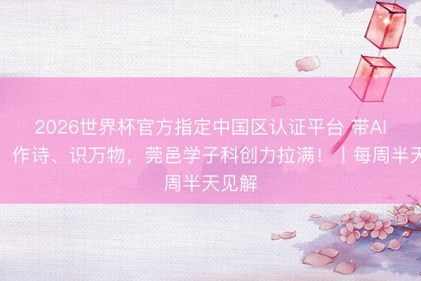 2026世界杯官方指定中国区认证平台 带AI踏青、作诗、识万物,莞邑学子科创力拉满!丨每周半天见解