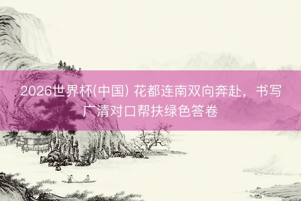 2026世界杯(中国) 花都连南双向奔赴,书写广清对口帮扶绿色答卷