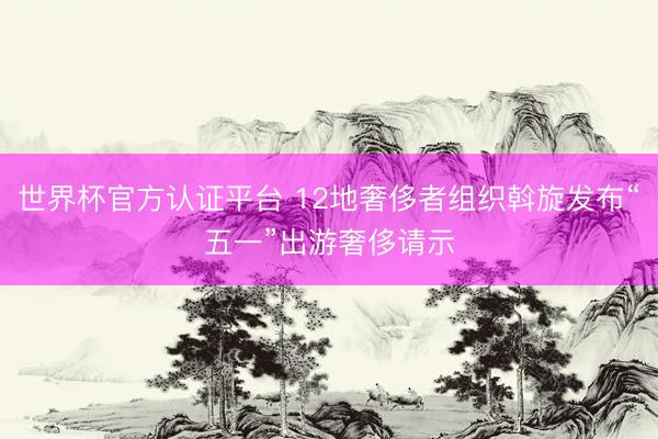 世界杯官方认证平台 12地奢侈者组织斡旋发布“五一”出游奢侈请示