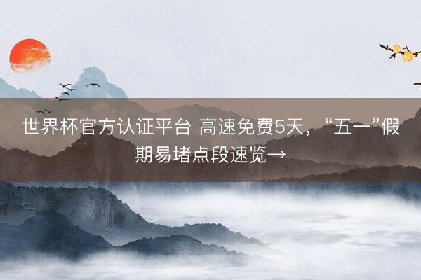世界杯官方认证平台 高速免费5天,“五一”假期易堵点段速览→