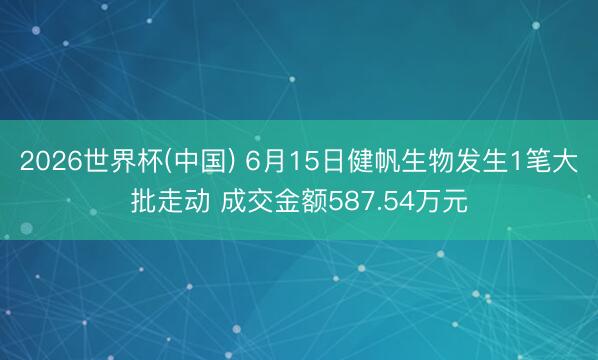 2026世界杯(中国) 6月15日健帆生物发生1笔大批走动 成交金额587.54万元