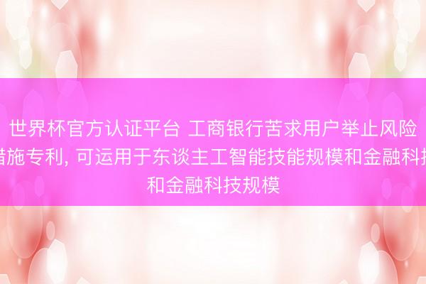 世界杯官方认证平台 工商银行苦求用户举止风险细则措施专利, 可运用于东谈主工智能技能规模和金融科技规模