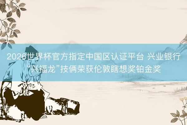 2026世界杯官方指定中国区认证平台 兴业银行“兴福龙”技俩荣获伦敦瞎想奖铂金奖