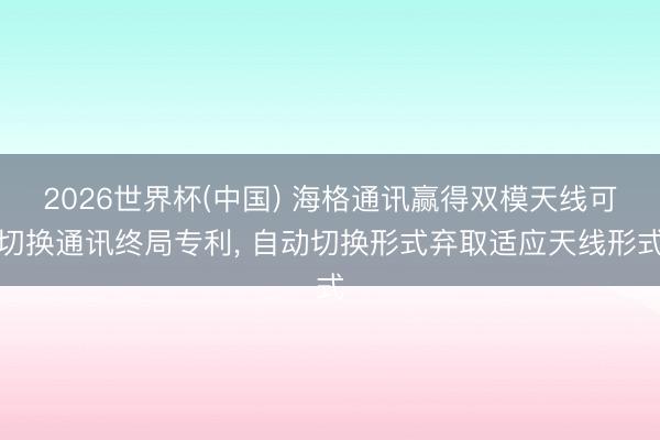 2026世界杯(中国) 海格通讯赢得双模天线可切换通讯终局专利, 自动切换形式弃取适应天线形式