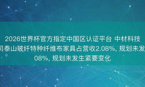 2026世界杯官方指定中国区认证平台 中材科技: 全资子公司泰山玻纤特种纤维布家具占营收2.08%, 规划未发生紧要变化