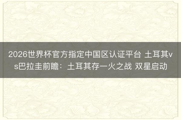 2026世界杯官方指定中国区认证平台 土耳其vs巴拉圭前瞻:土耳其存一火之战 双星启动