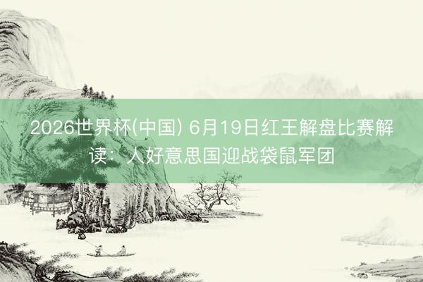 2026世界杯(中国) 6月19日红王解盘比赛解读:人好意思国迎战袋鼠军团