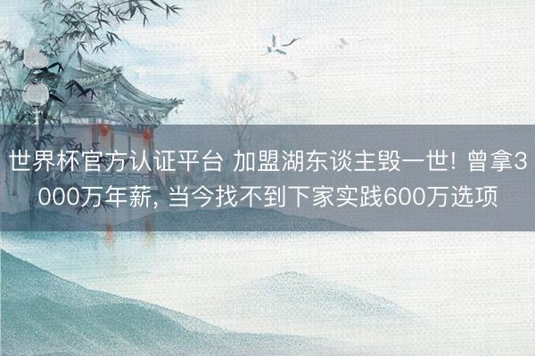世界杯官方认证平台 加盟湖东谈主毁一世! 曾拿3000万年薪, 当今找不到下家实践600万选项