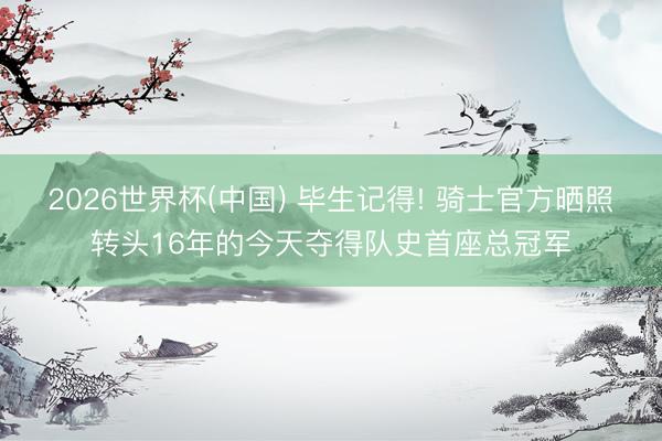 2026世界杯(中国) 毕生记得! 骑士官方晒照转头16年的今天夺得队史首座总冠军