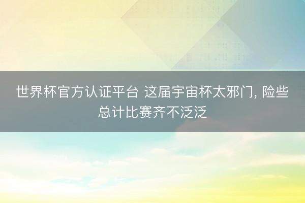 世界杯官方认证平台 这届宇宙杯太邪门， 险些总计比赛齐不泛泛
